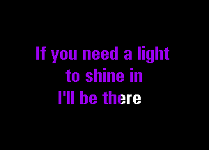 If you need a light

to shine in
I'll be there