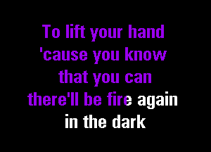 To lift your hand
'cause you know

that you can
there'll be fire again
in the dark
