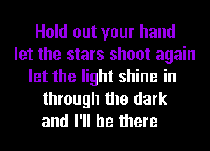 Hold out your hand
let the stars shoot again
let the light shine in
through the dark

and I'll be there