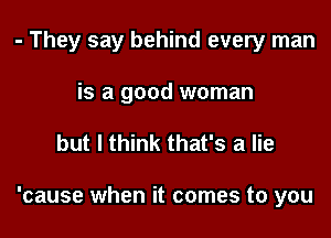 - They say behind every man
is a good woman

but I think that's a lie

'cause when it comes to you