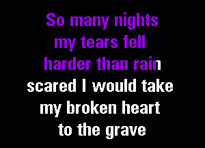 So many nights
my tears fell
harder than rain

scared I would take
my broken heart
to the grave