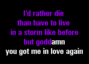 I'd rather die
than have to live
in a storm like before
but goddamn
you got me in love again