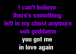 I can't believe
there's something
left in my chest anymore
ooh goddamn
you got me

in love again