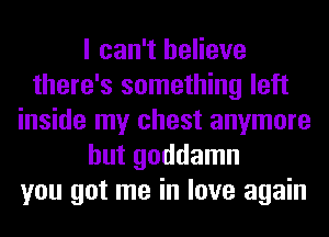 I can't believe
there's something left
inside my chest anymore
but goddamn
you got me in love again