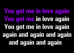 You got me in love again
You got me in love again
You got me in love again
again and again and again
and again and again