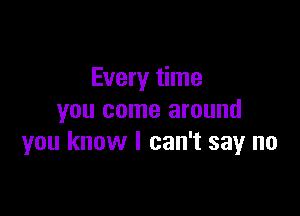 Every time

you come around
you know I can't say no