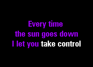 Every time

the sun goes down
I let you take control