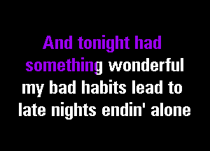 And tonight had
something wonderful
my bad habits lead to

late nights endin' alone