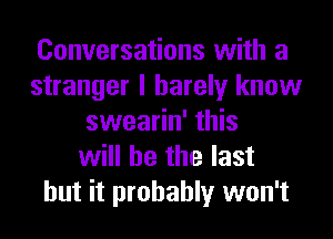 Conversations with a
stranger I barely know
swearin' this
will he the last

but it probably won't