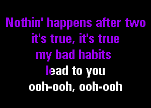 Nothin' happens after two
it's true, it's true

my bad habits
lead to you
ooh-ooh, ooh-ooh