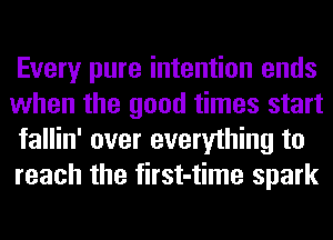 Every pure intention ends
when the good times start
fallin' over everything to
reach the first-time spark