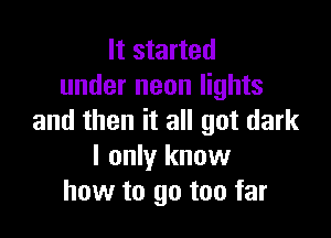 It started
under neon lights

and then it all got dark
I only know
how to go too far