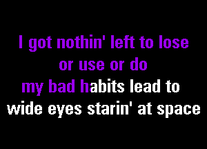 I got nothin' left to lose
or use or do
my bad habits lead to
wide eyes starin' at space