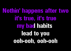 Nothin' happens after two
it's true, it's true

my bad habits
lead to you
ooh-ooh, ooh-ooh