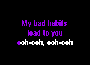 My bad habits

lead to you
ooh-ooh, ooh-ooh