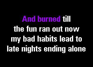 And burned till
the fun ran out now
my bad habits lead to
late nights ending alone