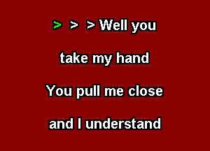 WeIl you

take my hand

You pull me close

and I understand