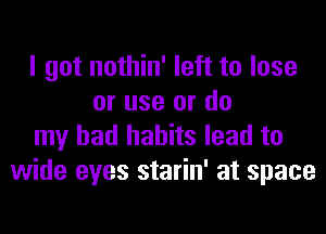 I got nothin' left to lose
or use or do
my bad habits lead to
wide eyes starin' at space