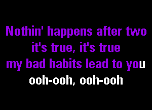 Nothin' happens after two
it's true, it's true

my bad habits lead to you
ooh-ooh, ooh-ooh