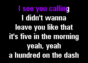 I see you calling
I didn't wanna
leave you like that
it's five in the morning
yeah,yeah
a hundred on the dash