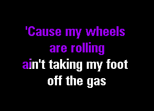 'Cause my wheels
are rolling

ain't taking my foot
off the gas