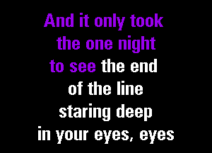 And it only took
the one night
to see the end

of the line
staring deep
in your eyes, eyes