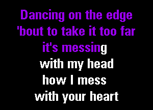 Dancing on the edge
'hout to take it too far
it's messing

with my head
how I mess
with your heart