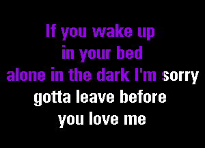 If you wake up
in your bed

alone in the dark I'm sorry
gotta leave before
you love me