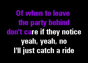 0f when to leave
the party behind

don't care if they notice
yeah,yeah,no
I'll just catch a ride