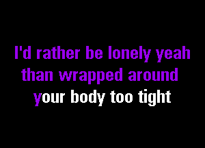 I'd rather be lonely yeah

than wrapped around
your body too tight