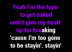 Yeah I'm the type
to get naked
won't give my heart
up for breaking
'cause I'm too gone
to be stayin', stayin'