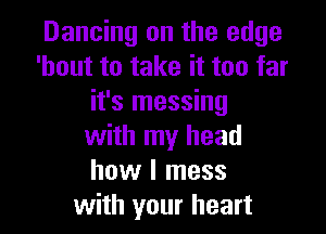 Dancing on the edge
'hout to take it too far
it's messing

with my head
how I mess
with your heart