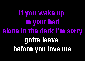 If you wake up
in your bed

alone in the dark I'm sorry
gotta leave
before you love me