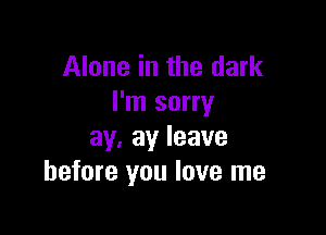 Alone in the dark
I'm sorry

ay.ayleave
before you love me