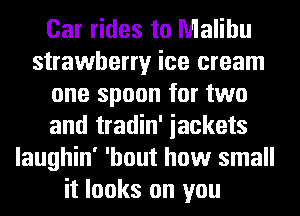 Car rides to Malibu
strawberry ice cream
one spoon for two
and tradin' iackets
laughin' 'hout how small
it looks on you