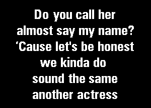 Do you call her
almost say my name?
'Cause let's be honest

we kinda do
sound the same
another actress