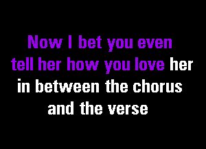 Now I bet you even
tell her how you love her
in between the chorus
and the verse