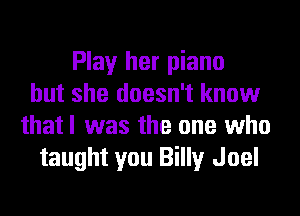 Play her piano
but she doesn't know
thatl was the one who
taught you Billy Joel