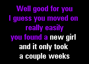 Well good for you
I guess you moved on
really easily

you found a new girl
and it only took
a couple weeks