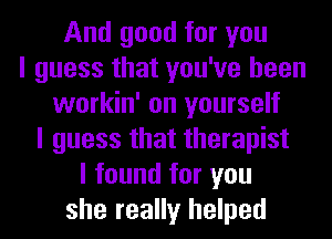 And good for you
I guess that you've been
workin' on yourself
I guess that therapist
I found for you
she really helped