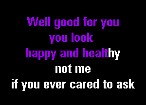 Well good for you
youlook

happy and healthy
not me
if you ever cared to ask