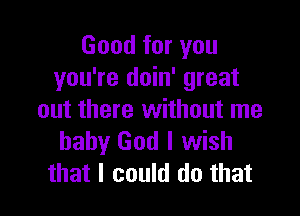 Good for you
you're doin' great

out there without me
baby God I wish
that I could do that