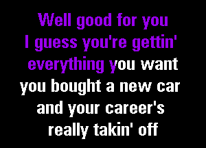 Well good for you
I guess you're gettin'
everything you want
you bought a new car
and your career's
really takin' off