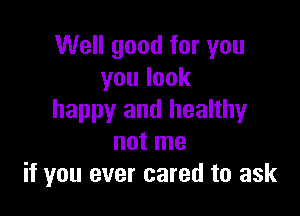 Well good for you
youlook

happy and healthy
not me
if you ever cared to ask