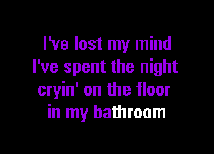 I've lost my mind
I've spent the night

cryin' on the floor
in my bathroom