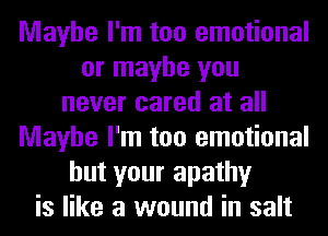 Maybe I'm too emotional
or maybe you
never cared at all
Maybe I'm too emotional
but your apathy
is like a wound in salt