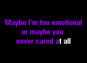 Maybe I'm too emotional

or maybe you
never cared at all