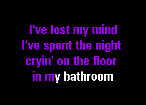 I've lost my mind
I've spent the night

cryin' on the floor
in my bathroom