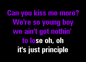 Can you kiss me more?
We're so young boy

we ain't got nothin'
to lose oh. oh
it's just principle