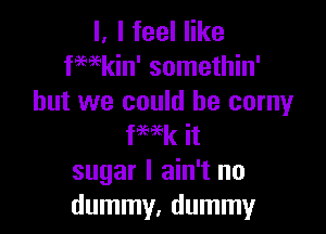 l. I feel like
fmkin' somethin'
but we could he corny

fHk it
sugar I ain't no
dummy, dummy